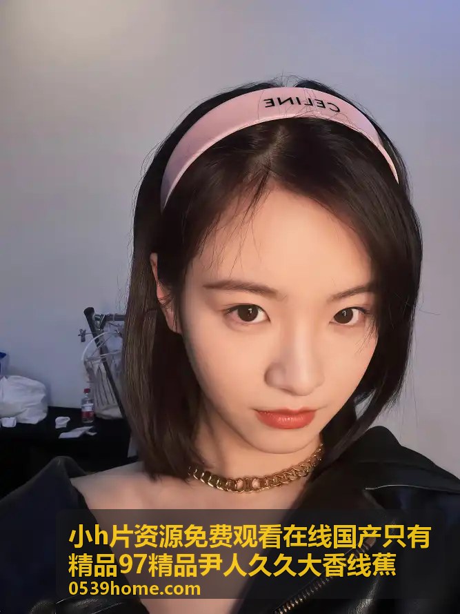 小h片资源免费观看在线国产只有精品97精品尹人久久大香线蕉 - 精品97尹人久久系列大香线蕉专享